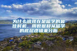 为什么说现在是留学的最佳时机，用数据和从留学的底层逻辑来分析