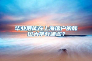 毕业后能在上海落户的韩国大学有哪些？