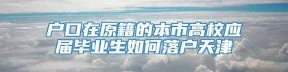 户口在原籍的本市高校应届毕业生如何落户天津