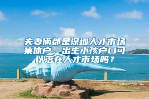 夫妻俩都是深圳人才市场集体户，出生小孩户口可以落在人才市场吗？