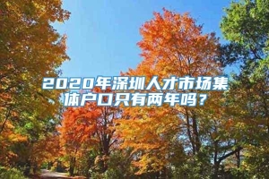 2020年深圳人才市场集体户口只有两年吗？