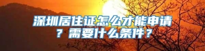 深圳居住证怎么才能申请？需要什么条件？