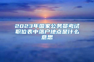 2023年国家公务员考试职位表中落户地点是什么意思