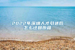 2022年深圳人才引进后怎么迁回原籍