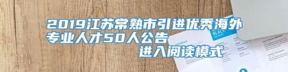 2019江苏常熟市引进优秀海外专业人才50人公告                进入阅读模式