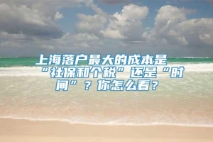 上海落户最大的成本是“社保和个税”还是“时间”？你怎么看？