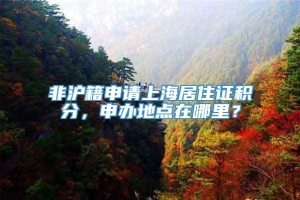 非沪籍申请上海居住证积分，申办地点在哪里？