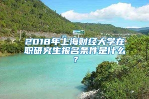 2018年上海财经大学在职研究生报名条件是什么？