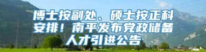 博士按副处、硕士按正科安排！南平发布党政储备人才引进公告