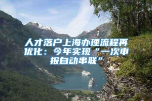 人才落户上海办理流程再优化：今年实现“一次申报自动串联”