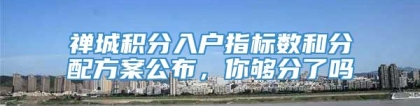 禅城积分入户指标数和分配方案公布，你够分了吗