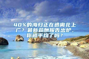 40%的海归正在逃离北上广？最新薪酬报告出炉，你被平均了吗？