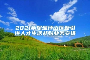 2021年深圳坪山区新引进人才生活补贴业务安排