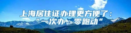 上海居住证办理更方便了：“一次办、零跑动”