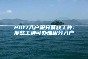 2017入户积分紧缺工种：那些工种可办理积分入户