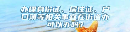 办理身份证、居住证、户口簿等相关事宜在街道办可以办吗？