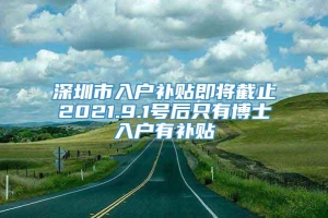 深圳市入户补贴即将截止2021.9.1号后只有博士入户有补贴