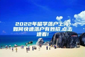 2022年留学落户上海,如何快速落户有妙招,点击速看!