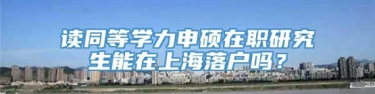 读同等学力申硕在职研究生能在上海落户吗？