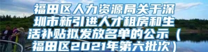 福田区人力资源局关于深圳市新引进人才租房和生活补贴拟发放名单的公示（福田区2021年第六批次）