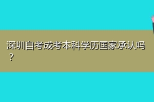 深圳自考成考本科学历国家承认吗？