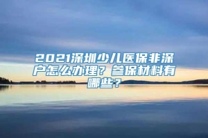 2021深圳少儿医保非深户怎么办理？参保材料有哪些？