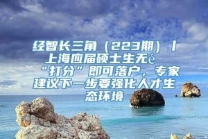 经智长三角（223期）丨 上海应届硕士生无需“打分”即可落户，专家建议下一步要强化人才生态环境