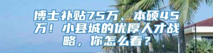 博士补贴75万、本硕45万！小县城的优厚人才战略，你怎么看？