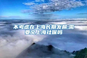 不考虑在上海长期发展,需要交上海社保吗