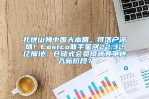 扎进山姆中国大本营，将落户深圳！Costco联手星河22.32亿摘地，仓储式会员模式竞争进入新阶段？