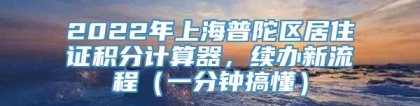 2022年上海普陀区居住证积分计算器，续办新流程（一分钟搞懂）