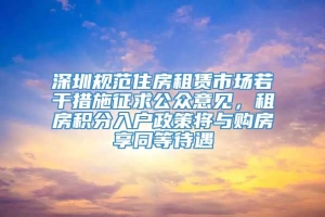 深圳规范住房租赁市场若干措施征求公众意见，租房积分入户政策将与购房享同等待遇