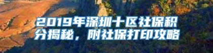 2019年深圳十区社保积分揭秘，附社保打印攻略