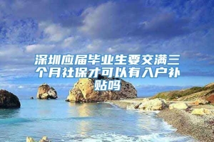 深圳应届毕业生要交满三个月社保才可以有入户补贴吗