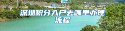 深圳积分入户去哪里办理流程