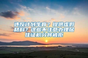 违反计划生育？提供虚假材料？这些不注意办理居住证积分将被拒