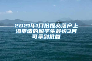 2021年1月份提交落户上海申请的留学生最快3月可拿到批复