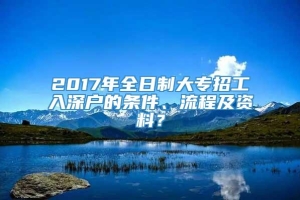 2017年全日制大专招工入深户的条件、流程及资料？