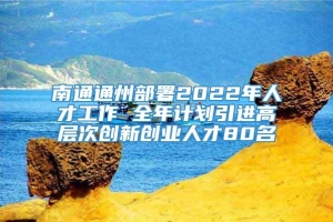 南通通州部署2022年人才工作 全年计划引进高层次创新创业人才80名