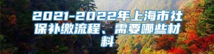 2021-2022年上海市社保补缴流程、需要哪些材料