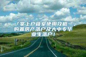 「掌上户籍室使用攻略一」购置房产落户及大中专毕业生落户！