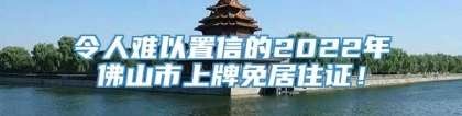 令人难以置信的2022年佛山市上牌免居住证！