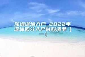 深圳深圳入户_2022年深圳积分入户材料清单（一）