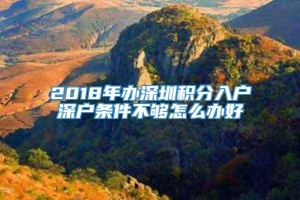 2018年办深圳积分入户深户条件不够怎么办好