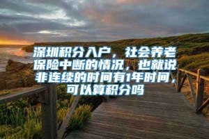 深圳积分入户，社会养老保险中断的情况，也就说非连续的时间有1年时间，可以算积分吗