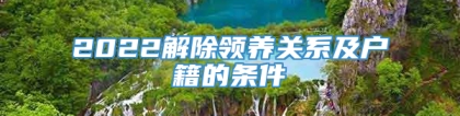 2022解除领养关系及户籍的条件