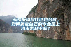 办理上海居住证积分时，如何确定自己的专业是上海市紧缺专业？