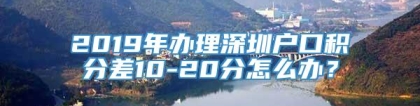 2019年办理深圳户口积分差10-20分怎么办？