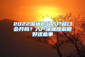 2022深圳积分入户窗口会开吗？入户深圳提前做好这些事