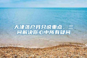 天津落户我只说重点，三问解决你心中所有疑问